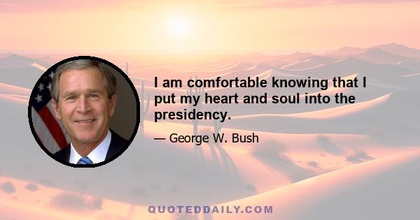 I am comfortable knowing that I put my heart and soul into the presidency.