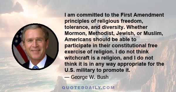 I am committed to the First Amendment principles of religious freedom, tolerance, and diversity. Whether Mormon, Methodist, Jewish, or Muslim, Americans should be able to participate in their constitutional free