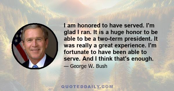 I am honored to have served. I'm glad I ran. It is a huge honor to be able to be a two-term president. It was really a great experience. I'm fortunate to have been able to serve. And I think that's enough.