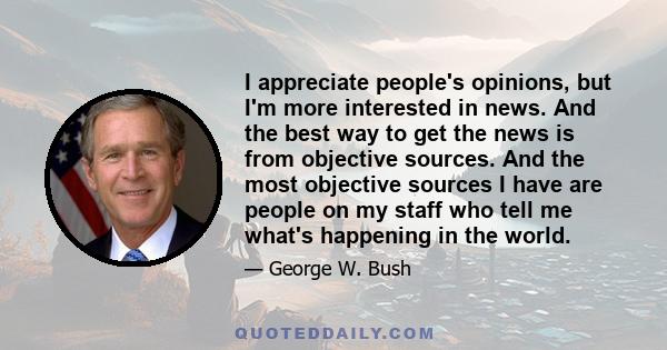 I appreciate people's opinions, but I'm more interested in news. And the best way to get the news is from objective sources. And the most objective sources I have are people on my staff who tell me what's happening in