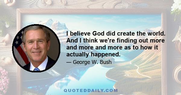 I believe God did create the world. And I think we're finding out more and more and more as to how it actually happened.