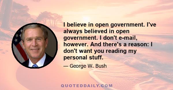 I believe in open government. I've always believed in open government. I don't e-mail, however. And there's a reason: I don't want you reading my personal stuff.