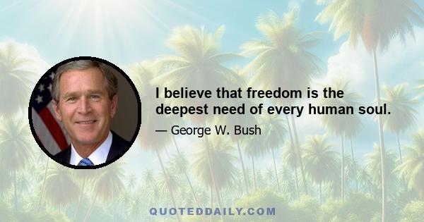 I believe that freedom is the deepest need of every human soul.