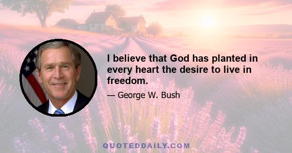 I believe that God has planted in every heart the desire to live in freedom.