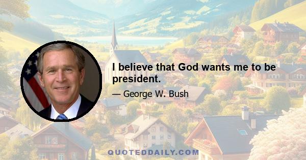 I believe that God wants me to be president.