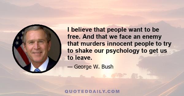 I believe that people want to be free. And that we face an enemy that murders innocent people to try to shake our psychology to get us to leave.