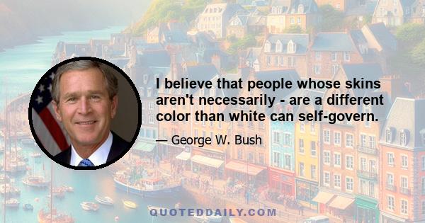 I believe that people whose skins aren't necessarily - are a different color than white can self-govern.