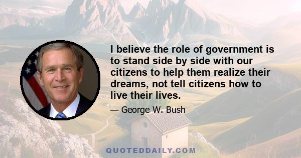 I believe the role of government is to stand side by side with our citizens to help them realize their dreams, not tell citizens how to live their lives.