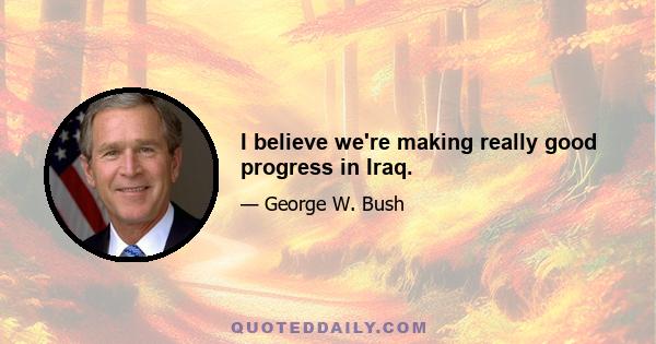 I believe we're making really good progress in Iraq.