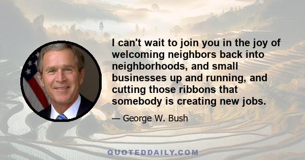 I can't wait to join you in the joy of welcoming neighbors back into neighborhoods, and small businesses up and running, and cutting those ribbons that somebody is creating new jobs.