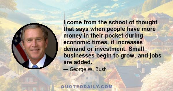 I come from the school of thought that says when people have more money in their pocket during economic times, it increases demand or investment. Small businesses begin to grow, and jobs are added.