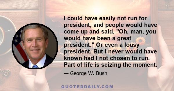 I could have easily not run for president, and people would have come up and said, Oh, man, you would have been a great president. Or even a lousy president. But I never would have known had I not chosen to run. Part of 