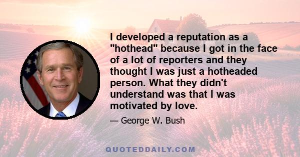 I developed a reputation as a hothead because I got in the face of a lot of reporters and they thought I was just a hotheaded person. What they didn't understand was that I was motivated by love.