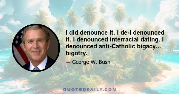 I did denounce it. I de-I denounced it. I denounced interracial dating. I denounced anti-Catholic bigacy... bigotry.