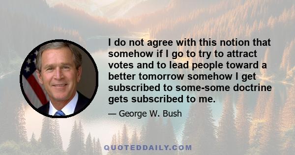 I do not agree with this notion that somehow if I go to try to attract votes and to lead people toward a better tomorrow somehow I get subscribed to some-some doctrine gets subscribed to me.