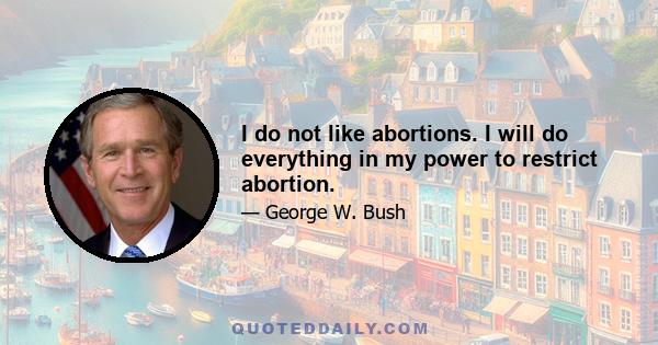 I do not like abortions. I will do everything in my power to restrict abortion.