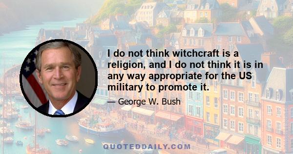 I do not think witchcraft is a religion, and I do not think it is in any way appropriate for the US military to promote it.