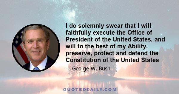 I do solemnly swear that I will faithfully execute the Office of President of the United States, and will to the best of my Ability, preserve, protect and defend the Constitution of the United States