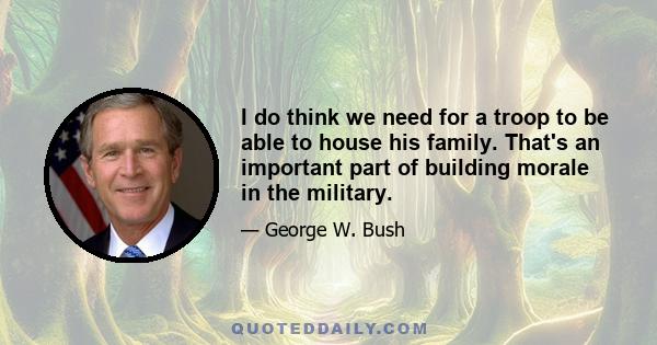 I do think we need for a troop to be able to house his family. That's an important part of building morale in the military.