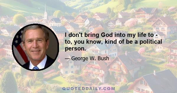 I don't bring God into my life to - to, you know, kind of be a political person.