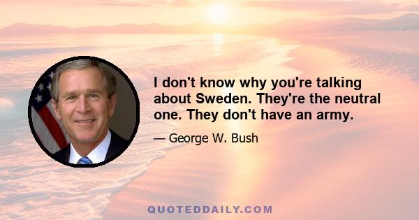 I don't know why you're talking about Sweden. They're the neutral one. They don't have an army.