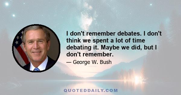 I don't remember debates. I don't think we spent a lot of time debating it. Maybe we did, but I don't remember.