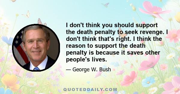 I don't think you should support the death penalty to seek revenge. I don't think that's right. I think the reason to support the death penalty is because it saves other people's lives.