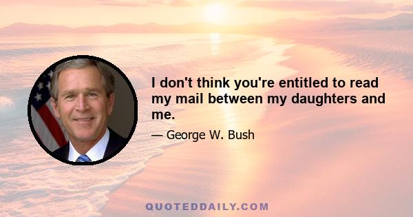 I don't think you're entitled to read my mail between my daughters and me.