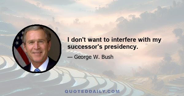 I don't want to interfere with my successor's presidency.