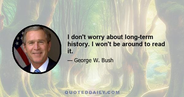 I don't worry about long-term history. I won't be around to read it.