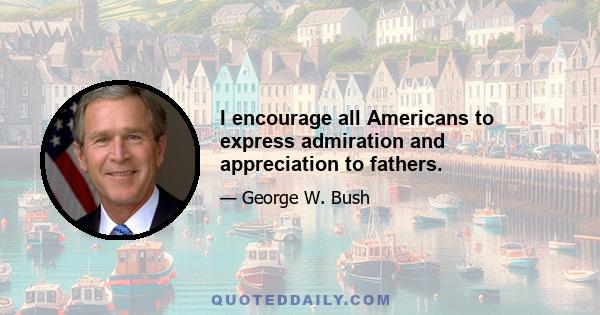 I encourage all Americans to express admiration and appreciation to fathers.