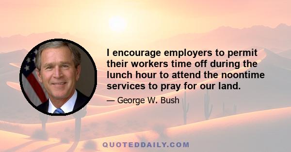 I encourage employers to permit their workers time off during the lunch hour to attend the noontime services to pray for our land.