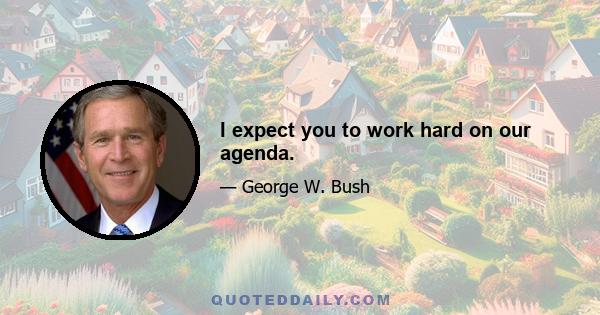 I expect you to work hard on our agenda.