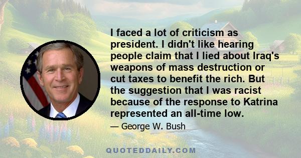 I faced a lot of criticism as president. I didn't like hearing people claim that I lied about Iraq's weapons of mass destruction or cut taxes to benefit the rich. But the suggestion that I was racist because of the