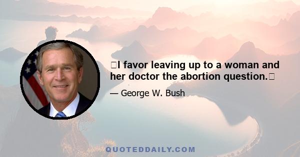 I favor leaving up to a woman and her doctor the abortion question.