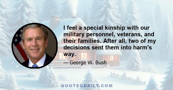 I feel a special kinship with our military personnel, veterans, and their families. After all, two of my decisions sent them into harm's way.