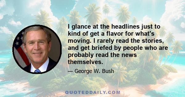 I glance at the headlines just to kind of get a flavor for what's moving. I rarely read the stories, and get briefed by people who are probably read the news themselves.