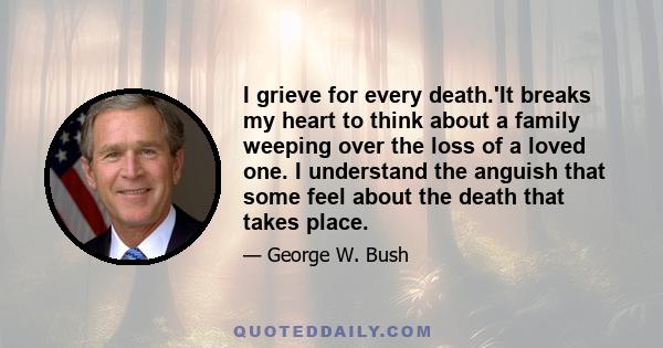 I grieve for every death.'It breaks my heart to think about a family weeping over the loss of a loved one. I understand the anguish that some feel about the death that takes place.