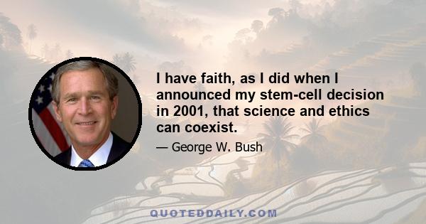 I have faith, as I did when I announced my stem-cell decision in 2001, that science and ethics can coexist.