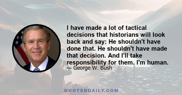 I have made a lot of tactical decisions that historians will look back and say: He shouldn't have done that. He shouldn't have made that decision. And I'll take responsibility for them. I'm human.