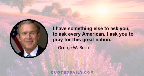 I have something else to ask you, to ask every American. I ask you to pray for this great nation.