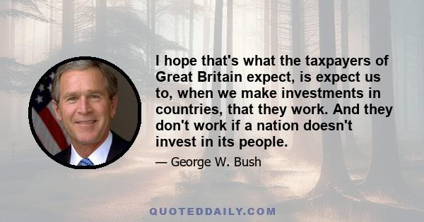 I hope that's what the taxpayers of Great Britain expect, is expect us to, when we make investments in countries, that they work. And they don't work if a nation doesn't invest in its people.