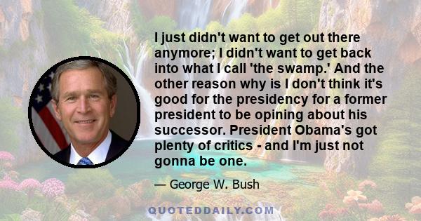 I just didn't want to get out there anymore; I didn't want to get back into what I call 'the swamp.' And the other reason why is I don't think it's good for the presidency for a former president to be opining about his