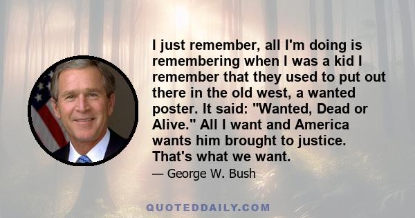 I just remember, all I'm doing is remembering when I was a kid I remember that they used to put out there in the old west, a wanted poster. It said: Wanted, Dead or Alive. All I want and America wants him brought to