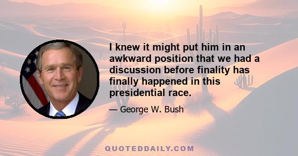 I knew it might put him in an awkward position that we had a discussion before finality has finally happened in this presidential race.