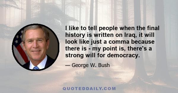 I like to tell people when the final history is written on Iraq, it will look like just a comma because there is - my point is, there's a strong will for democracy.