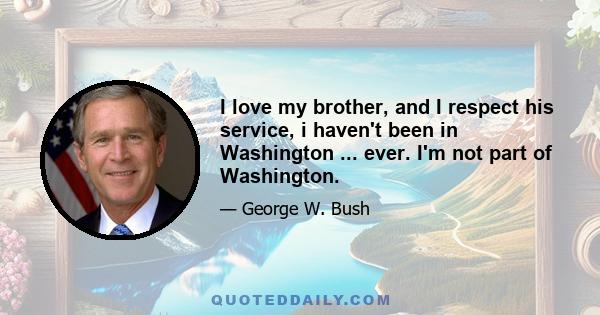 I love my brother, and I respect his service, i haven't been in Washington ... ever. I'm not part of Washington.