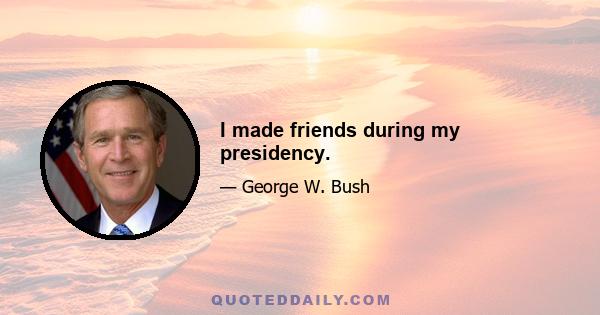 I made friends during my presidency.