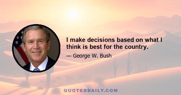 I make decisions based on what I think is best for the country.