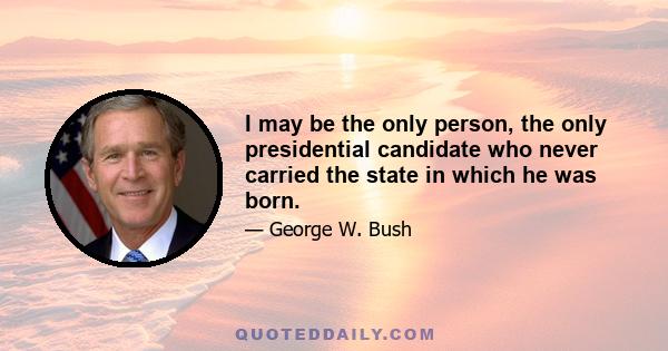 I may be the only person, the only presidential candidate who never carried the state in which he was born.